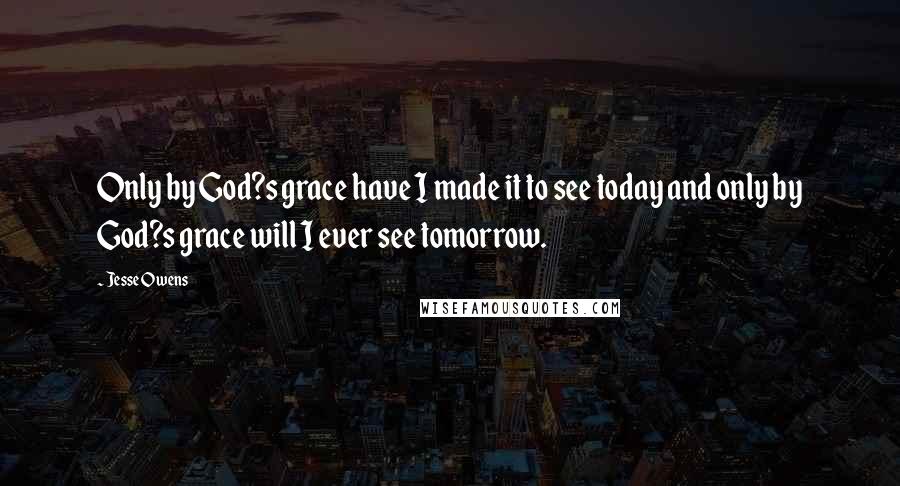 Jesse Owens Quotes: Only by God?s grace have I made it to see today and only by God?s grace will I ever see tomorrow.