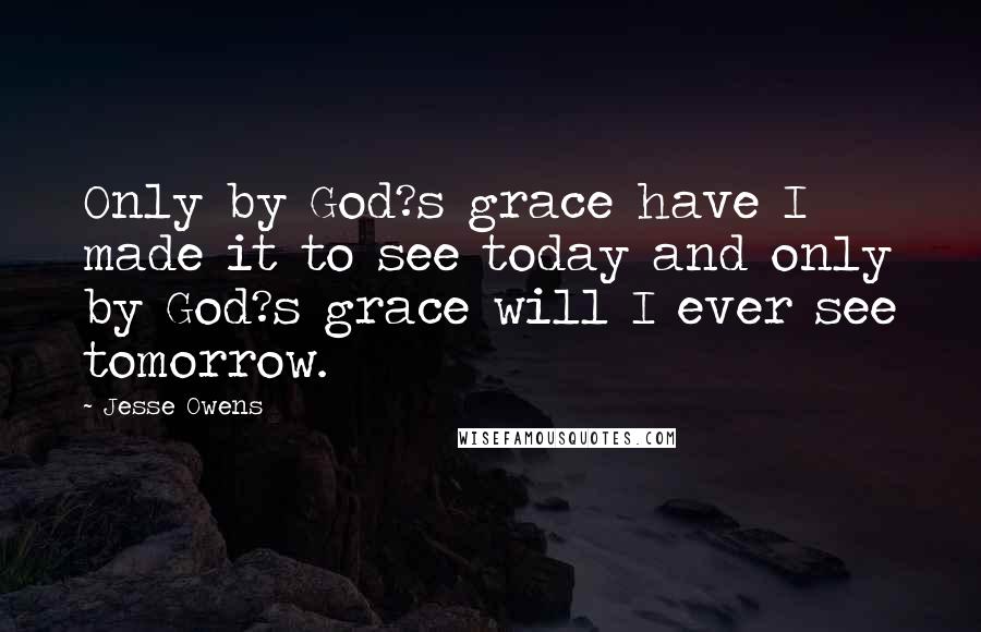 Jesse Owens Quotes: Only by God?s grace have I made it to see today and only by God?s grace will I ever see tomorrow.