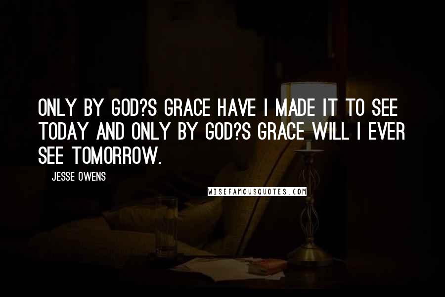 Jesse Owens Quotes: Only by God?s grace have I made it to see today and only by God?s grace will I ever see tomorrow.