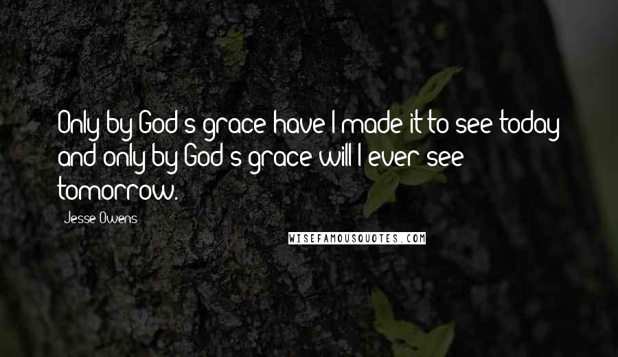 Jesse Owens Quotes: Only by God?s grace have I made it to see today and only by God?s grace will I ever see tomorrow.