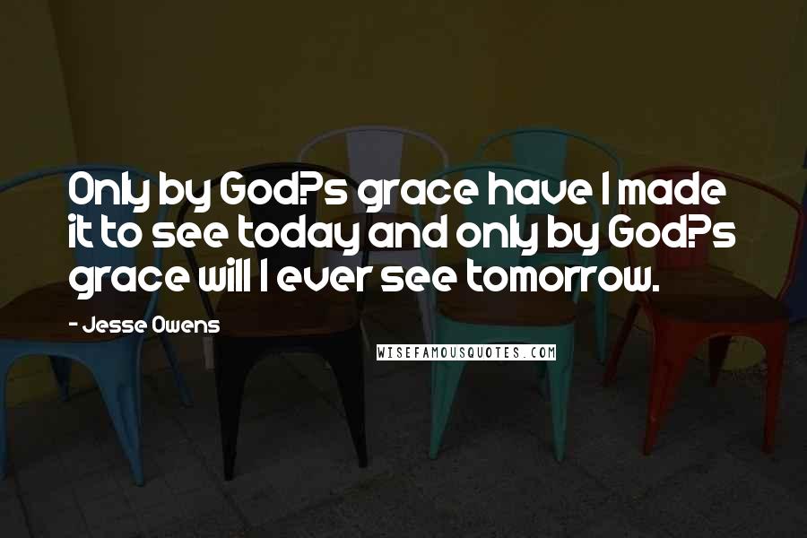 Jesse Owens Quotes: Only by God?s grace have I made it to see today and only by God?s grace will I ever see tomorrow.