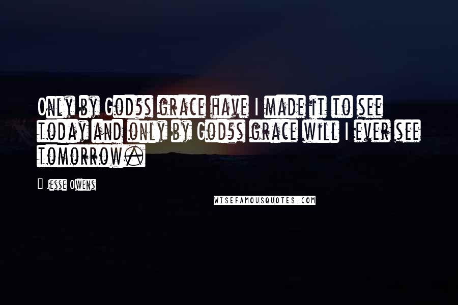 Jesse Owens Quotes: Only by God?s grace have I made it to see today and only by God?s grace will I ever see tomorrow.