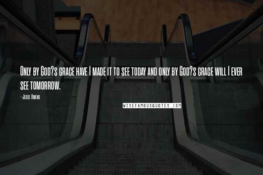 Jesse Owens Quotes: Only by God?s grace have I made it to see today and only by God?s grace will I ever see tomorrow.