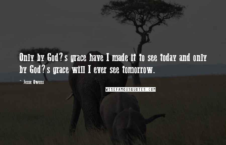 Jesse Owens Quotes: Only by God?s grace have I made it to see today and only by God?s grace will I ever see tomorrow.