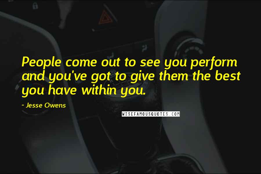 Jesse Owens Quotes: People come out to see you perform and you've got to give them the best you have within you.