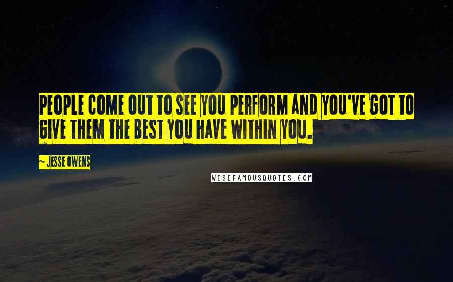 Jesse Owens Quotes: People come out to see you perform and you've got to give them the best you have within you.