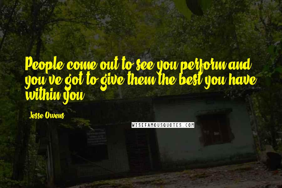 Jesse Owens Quotes: People come out to see you perform and you've got to give them the best you have within you.