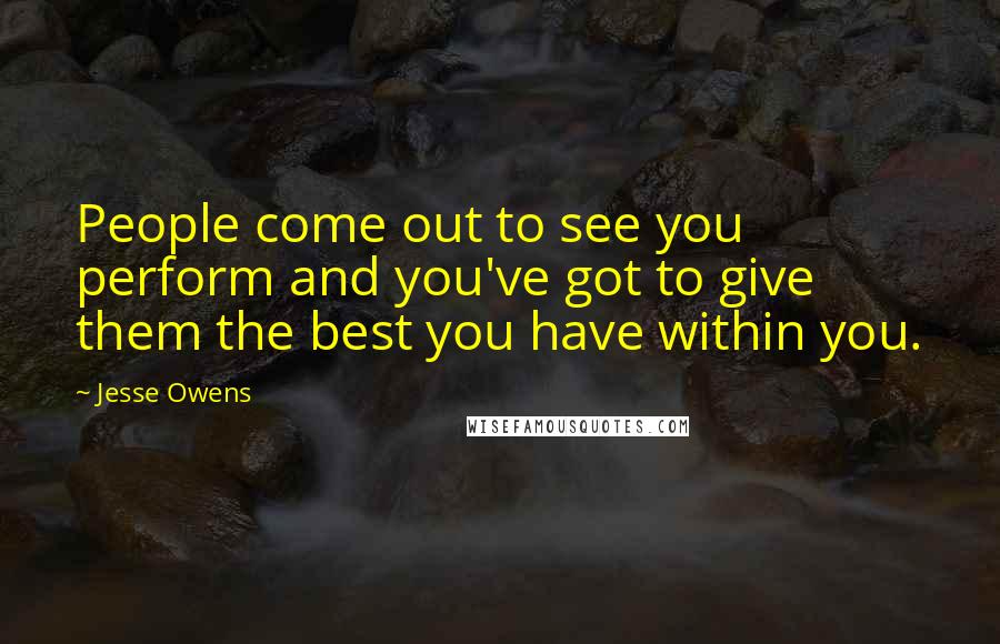 Jesse Owens Quotes: People come out to see you perform and you've got to give them the best you have within you.