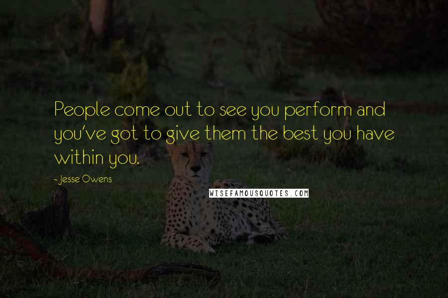 Jesse Owens Quotes: People come out to see you perform and you've got to give them the best you have within you.