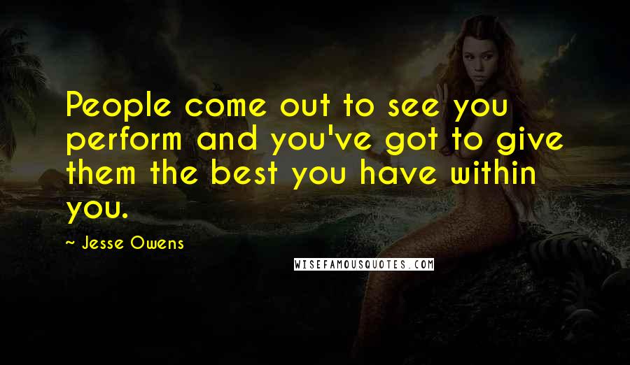 Jesse Owens Quotes: People come out to see you perform and you've got to give them the best you have within you.