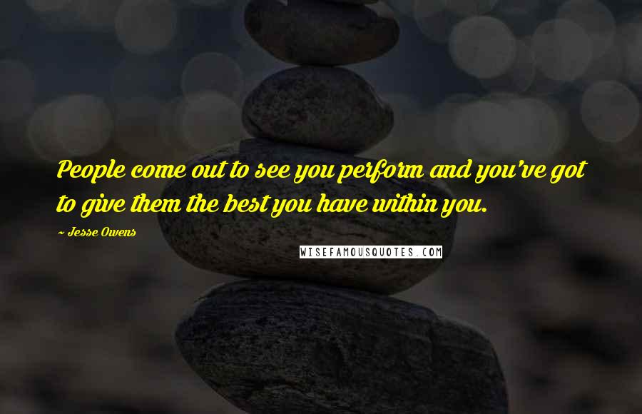 Jesse Owens Quotes: People come out to see you perform and you've got to give them the best you have within you.
