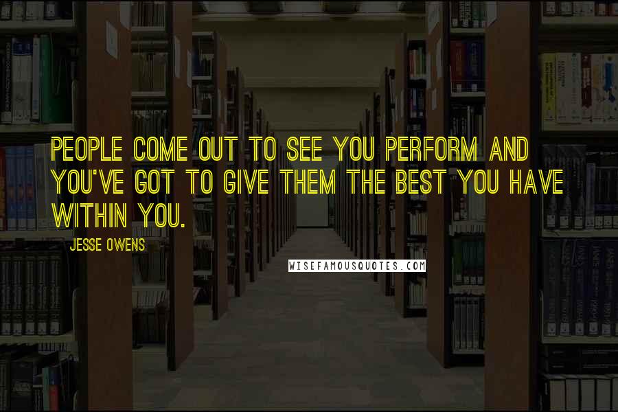 Jesse Owens Quotes: People come out to see you perform and you've got to give them the best you have within you.