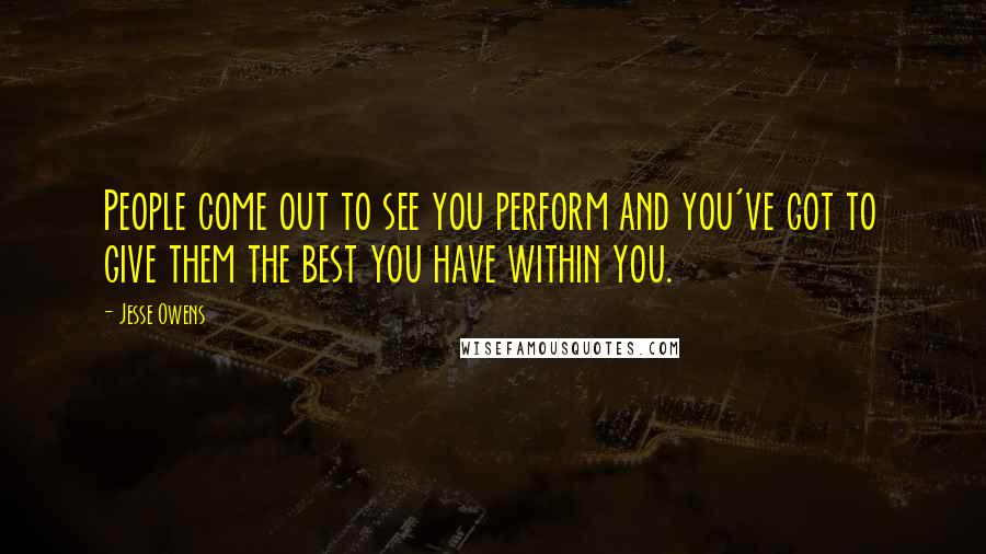 Jesse Owens Quotes: People come out to see you perform and you've got to give them the best you have within you.
