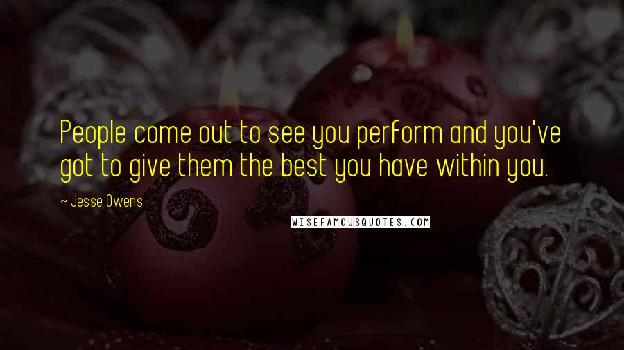 Jesse Owens Quotes: People come out to see you perform and you've got to give them the best you have within you.