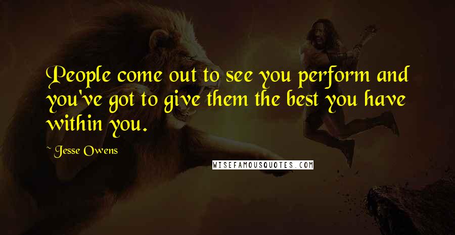 Jesse Owens Quotes: People come out to see you perform and you've got to give them the best you have within you.
