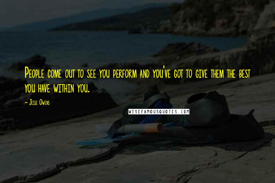 Jesse Owens Quotes: People come out to see you perform and you've got to give them the best you have within you.