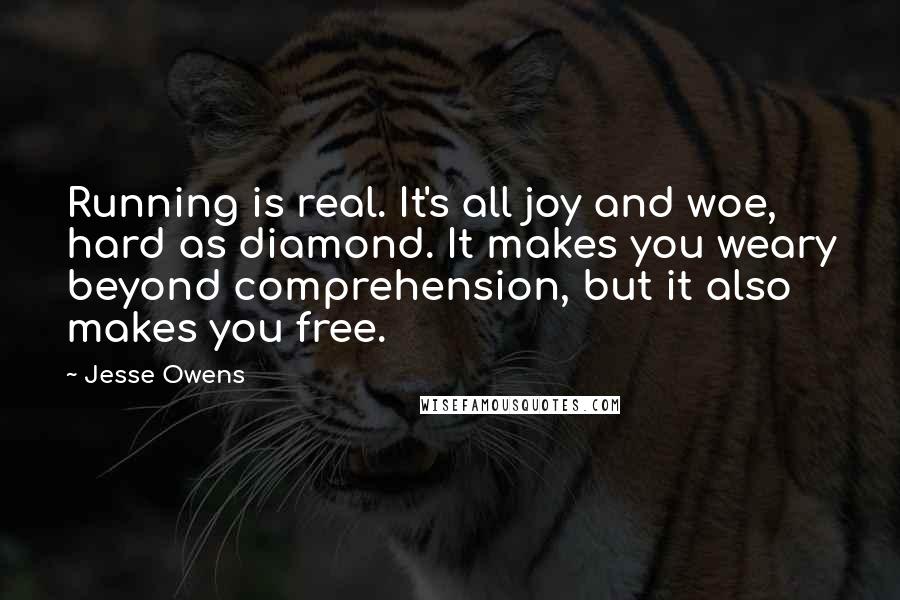 Jesse Owens Quotes: Running is real. It's all joy and woe, hard as diamond. It makes you weary beyond comprehension, but it also makes you free.
