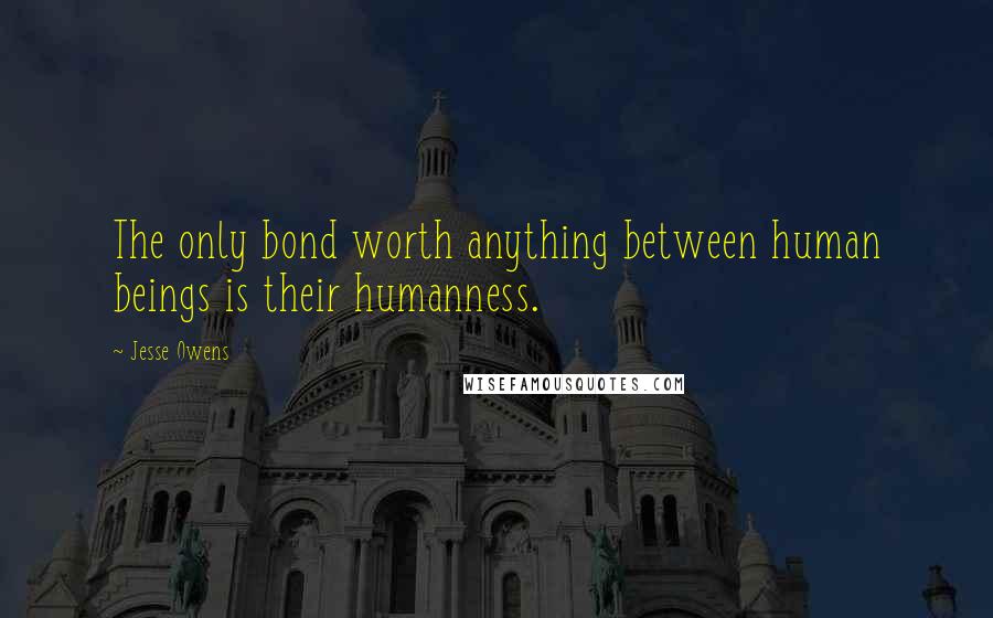 Jesse Owens Quotes: The only bond worth anything between human beings is their humanness.