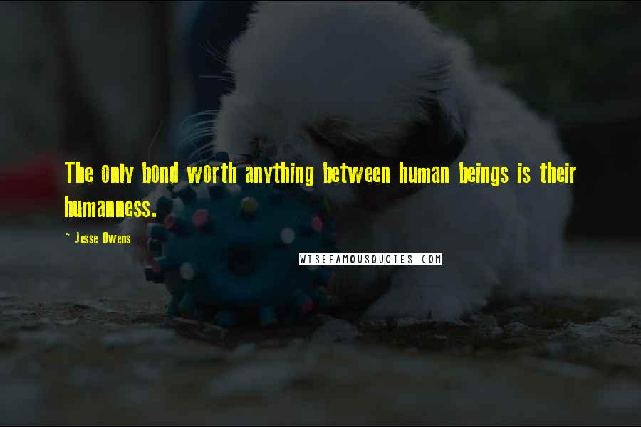 Jesse Owens Quotes: The only bond worth anything between human beings is their humanness.