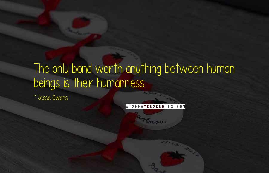 Jesse Owens Quotes: The only bond worth anything between human beings is their humanness.