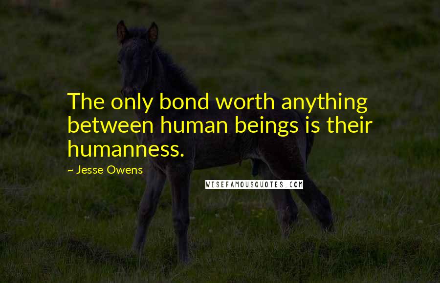 Jesse Owens Quotes: The only bond worth anything between human beings is their humanness.