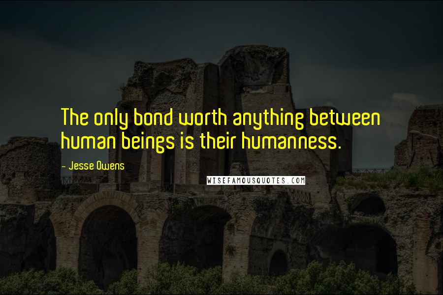 Jesse Owens Quotes: The only bond worth anything between human beings is their humanness.