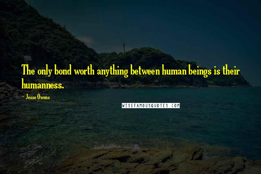 Jesse Owens Quotes: The only bond worth anything between human beings is their humanness.