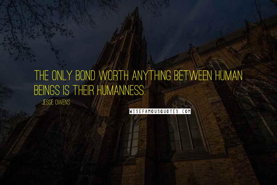 Jesse Owens Quotes: The only bond worth anything between human beings is their humanness.