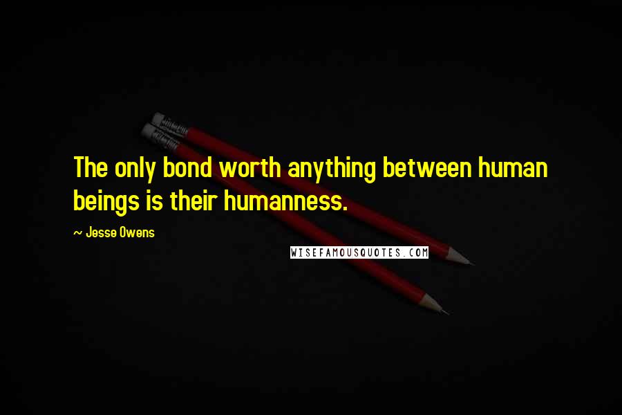 Jesse Owens Quotes: The only bond worth anything between human beings is their humanness.