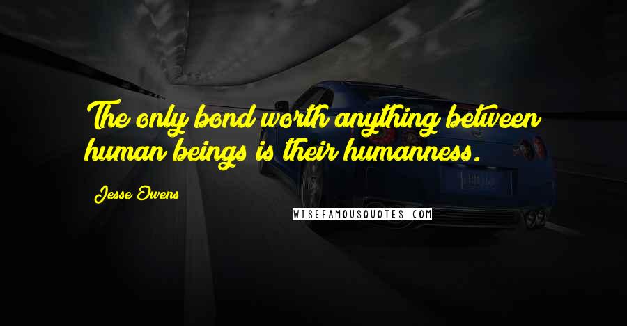 Jesse Owens Quotes: The only bond worth anything between human beings is their humanness.