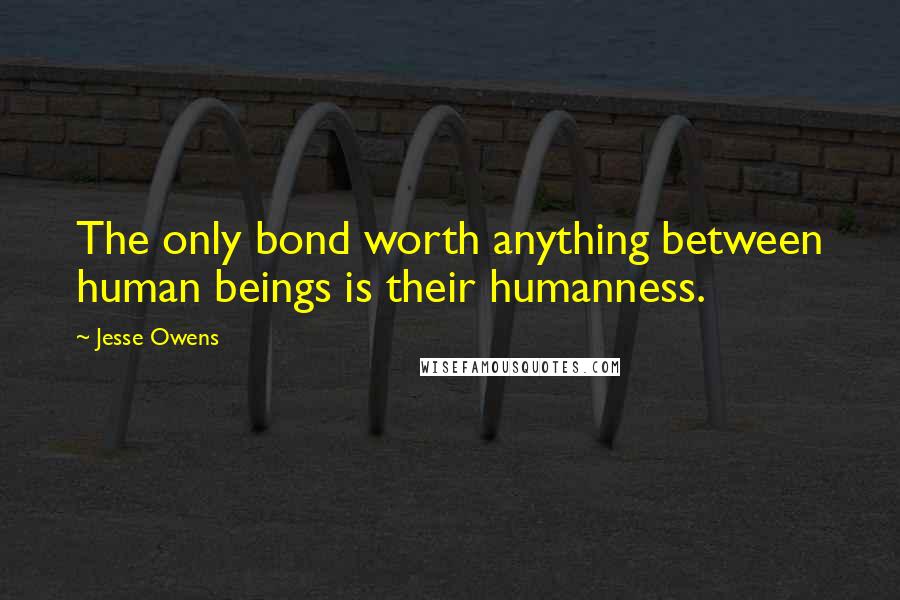 Jesse Owens Quotes: The only bond worth anything between human beings is their humanness.