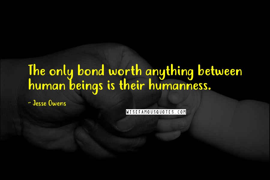 Jesse Owens Quotes: The only bond worth anything between human beings is their humanness.