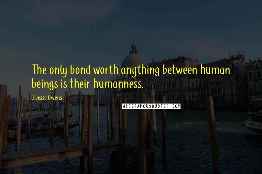 Jesse Owens Quotes: The only bond worth anything between human beings is their humanness.