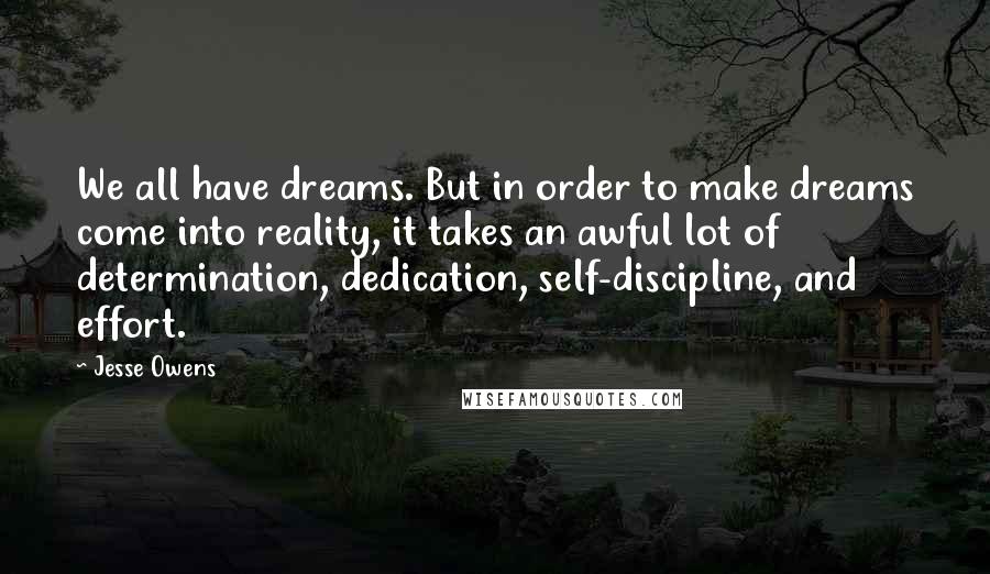 Jesse Owens Quotes: We all have dreams. But in order to make dreams come into reality, it takes an awful lot of determination, dedication, self-discipline, and effort.