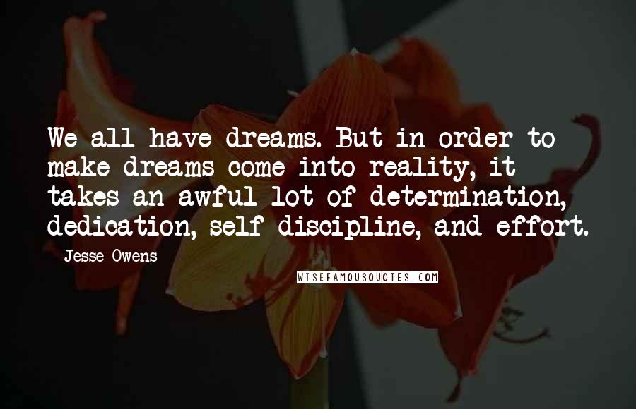 Jesse Owens Quotes: We all have dreams. But in order to make dreams come into reality, it takes an awful lot of determination, dedication, self-discipline, and effort.