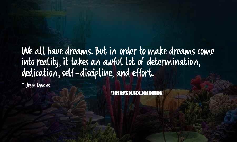 Jesse Owens Quotes: We all have dreams. But in order to make dreams come into reality, it takes an awful lot of determination, dedication, self-discipline, and effort.