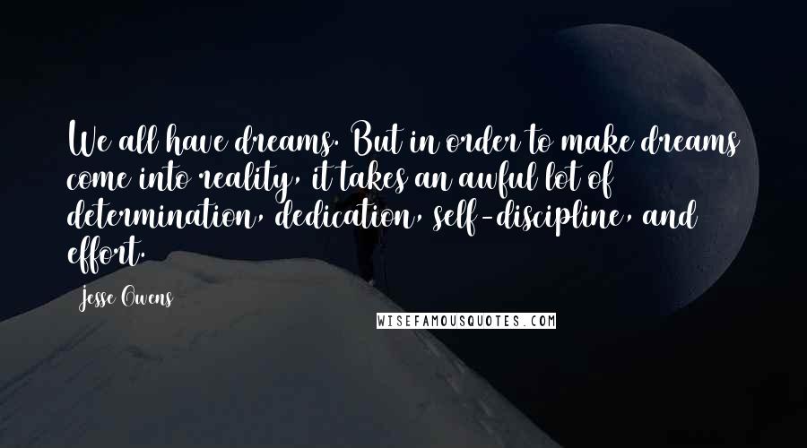 Jesse Owens Quotes: We all have dreams. But in order to make dreams come into reality, it takes an awful lot of determination, dedication, self-discipline, and effort.