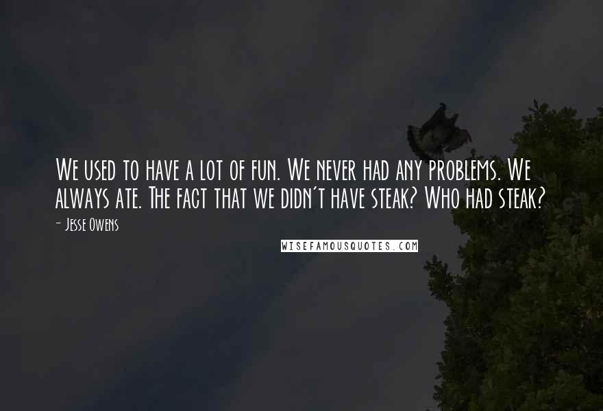 Jesse Owens Quotes: We used to have a lot of fun. We never had any problems. We always ate. The fact that we didn't have steak? Who had steak?