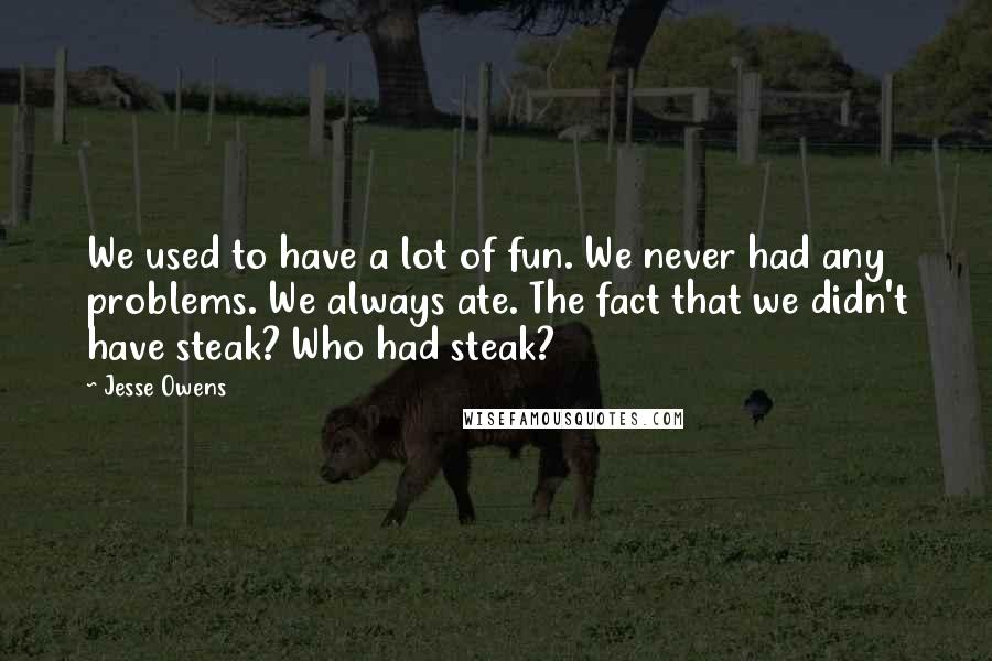 Jesse Owens Quotes: We used to have a lot of fun. We never had any problems. We always ate. The fact that we didn't have steak? Who had steak?