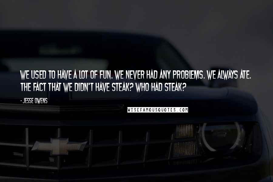 Jesse Owens Quotes: We used to have a lot of fun. We never had any problems. We always ate. The fact that we didn't have steak? Who had steak?