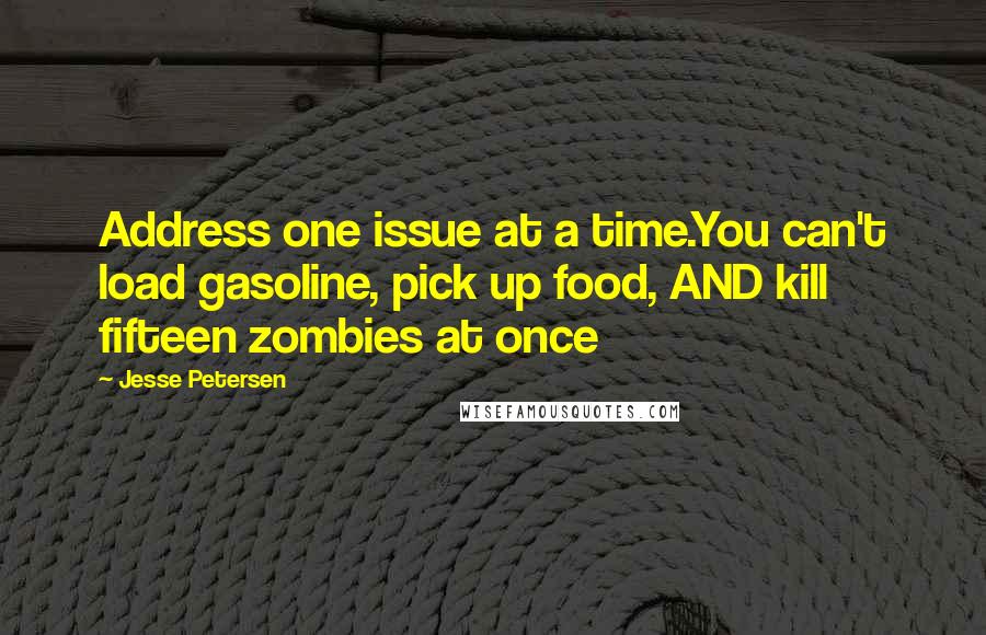 Jesse Petersen Quotes: Address one issue at a time.You can't load gasoline, pick up food, AND kill fifteen zombies at once