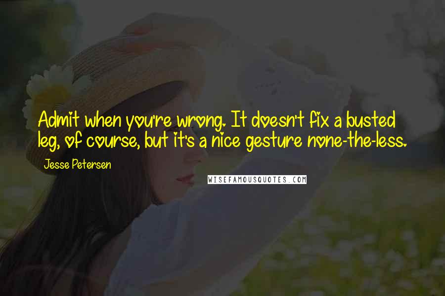 Jesse Petersen Quotes: Admit when you're wrong. It doesn't fix a busted leg, of course, but it's a nice gesture none-the-less.