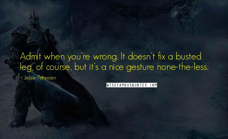 Jesse Petersen Quotes: Admit when you're wrong. It doesn't fix a busted leg, of course, but it's a nice gesture none-the-less.