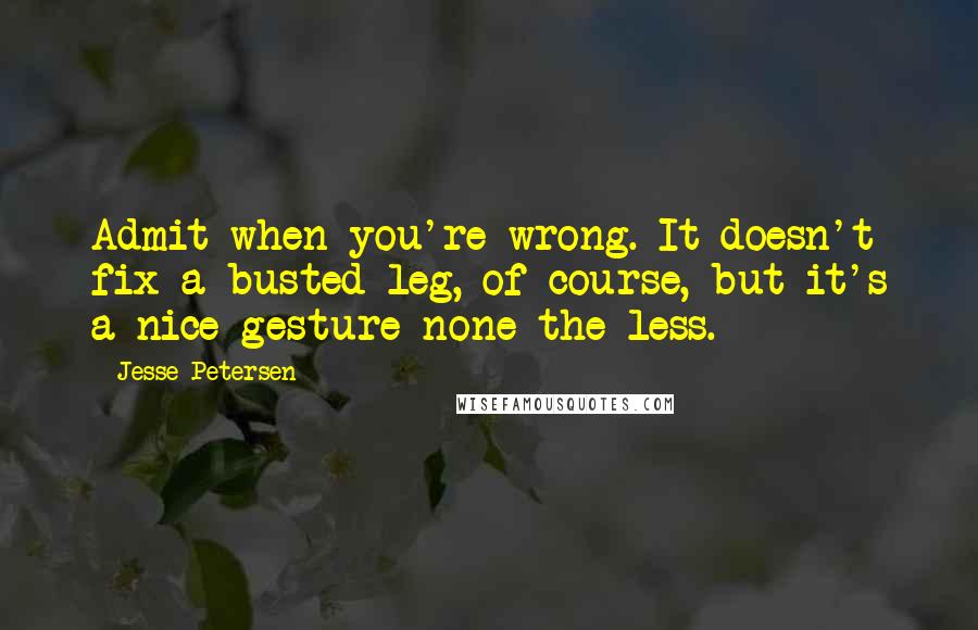 Jesse Petersen Quotes: Admit when you're wrong. It doesn't fix a busted leg, of course, but it's a nice gesture none-the-less.