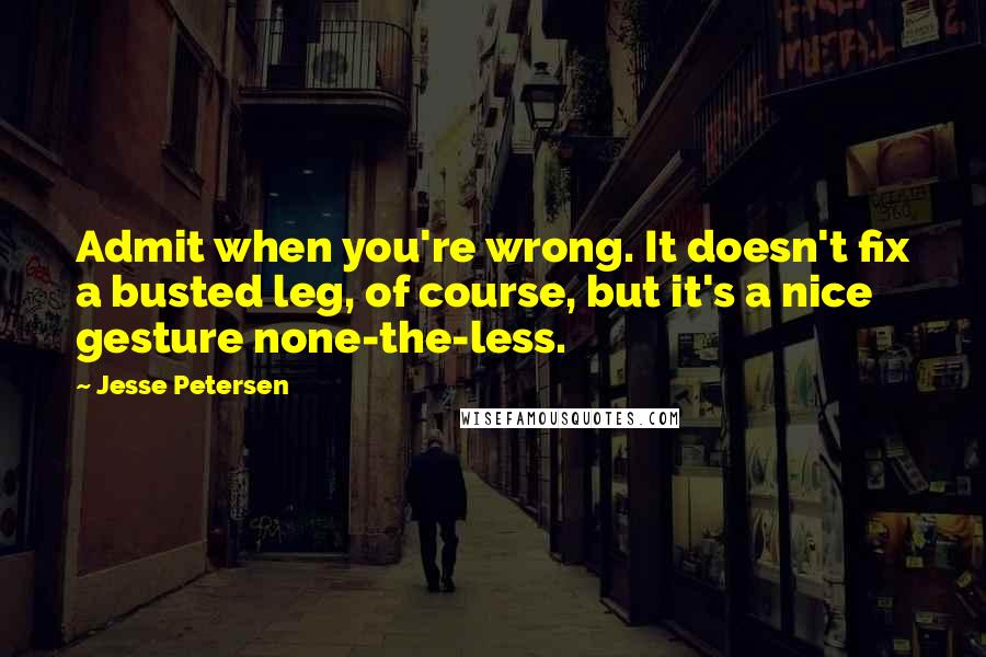 Jesse Petersen Quotes: Admit when you're wrong. It doesn't fix a busted leg, of course, but it's a nice gesture none-the-less.