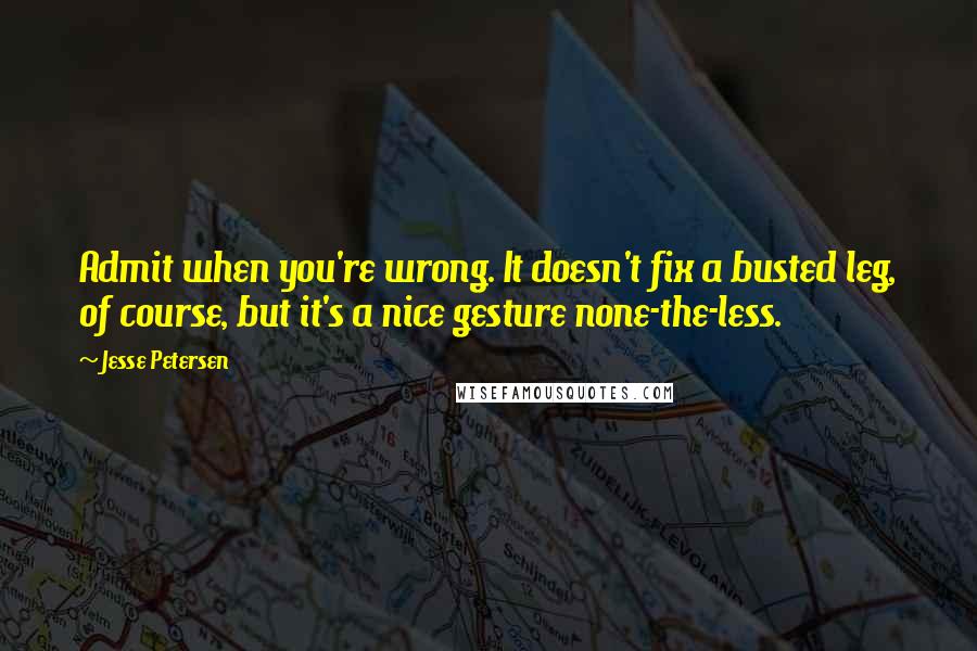 Jesse Petersen Quotes: Admit when you're wrong. It doesn't fix a busted leg, of course, but it's a nice gesture none-the-less.