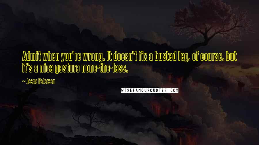 Jesse Petersen Quotes: Admit when you're wrong. It doesn't fix a busted leg, of course, but it's a nice gesture none-the-less.