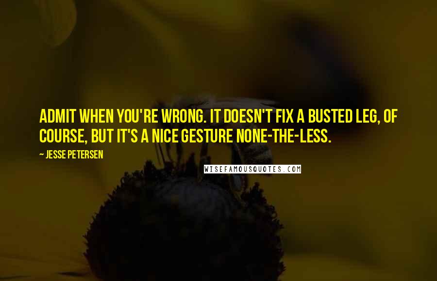 Jesse Petersen Quotes: Admit when you're wrong. It doesn't fix a busted leg, of course, but it's a nice gesture none-the-less.