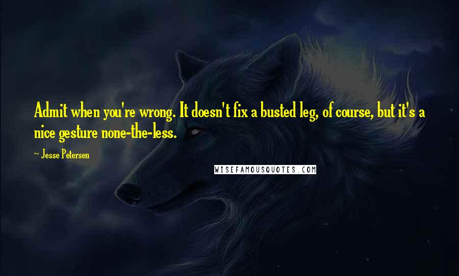 Jesse Petersen Quotes: Admit when you're wrong. It doesn't fix a busted leg, of course, but it's a nice gesture none-the-less.