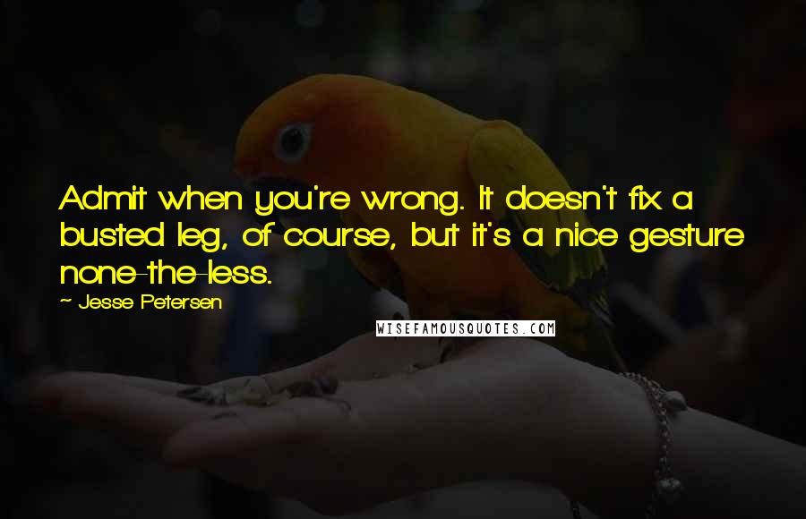 Jesse Petersen Quotes: Admit when you're wrong. It doesn't fix a busted leg, of course, but it's a nice gesture none-the-less.